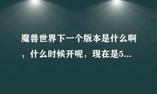 魔兽世界下一个版本是什么啊，什么时候开呢，现在是5.3···
