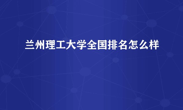 兰州理工大学全国排名怎么样