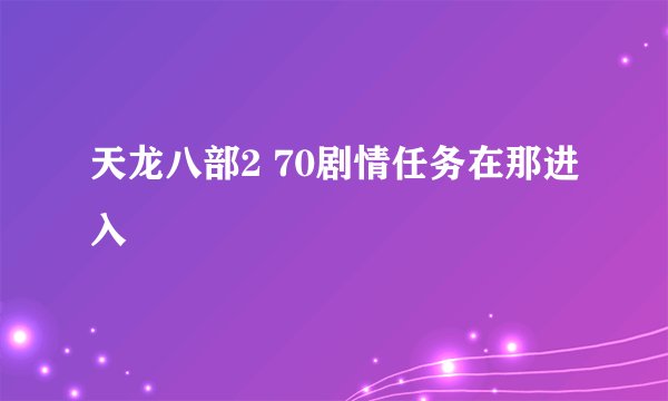 天龙八部2 70剧情任务在那进入