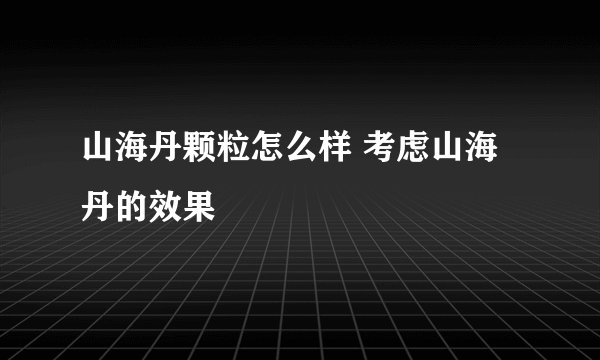 山海丹颗粒怎么样 考虑山海丹的效果