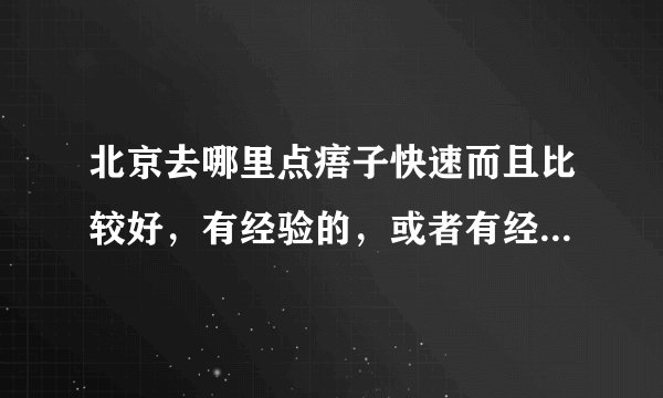 北京去哪里点痦子快速而且比较好，有经验的，或者有经历的来，重谢！！！