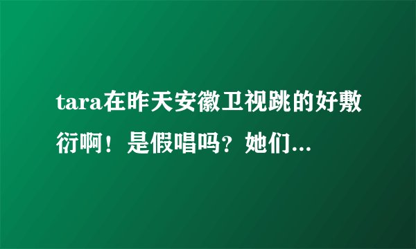 tara在昨天安徽卫视跳的好敷衍啊！是假唱吗？她们为什么这样啊···