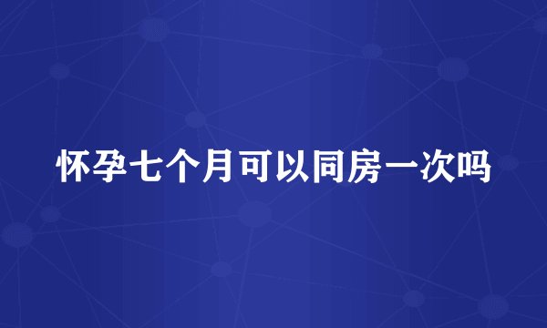 怀孕七个月可以同房一次吗