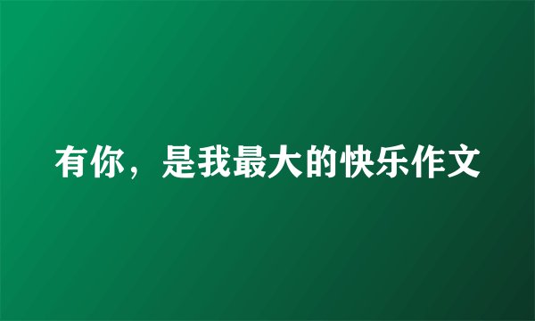 有你，是我最大的快乐作文