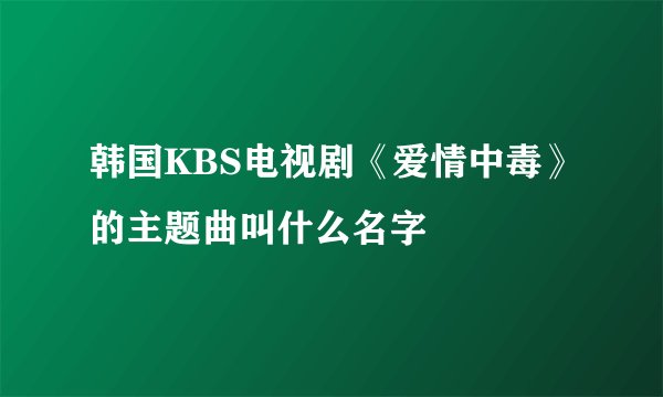 韩国KBS电视剧《爱情中毒》的主题曲叫什么名字