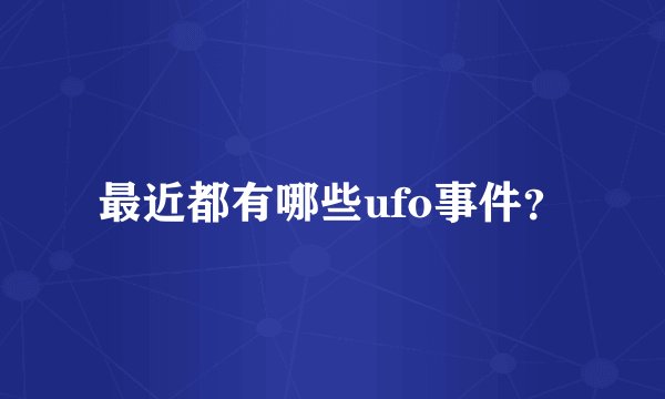 最近都有哪些ufo事件？