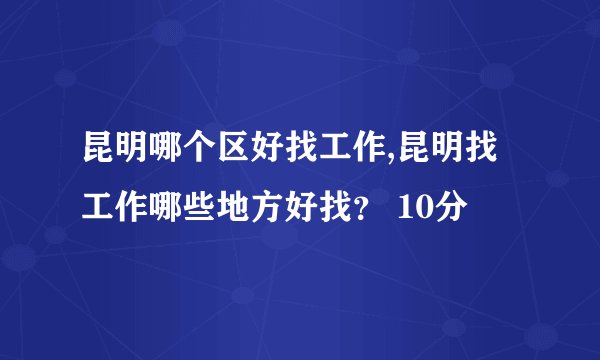 昆明哪个区好找工作,昆明找工作哪些地方好找？ 10分