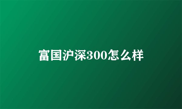 富国沪深300怎么样