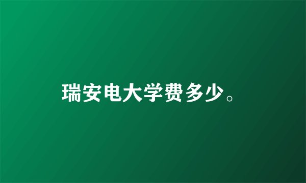 瑞安电大学费多少。