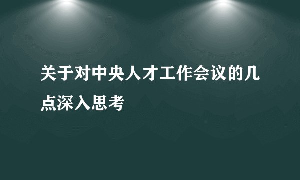 关于对中央人才工作会议的几点深入思考