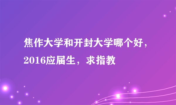 焦作大学和开封大学哪个好，2016应届生，求指教