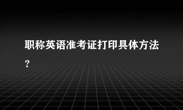 职称英语准考证打印具体方法？