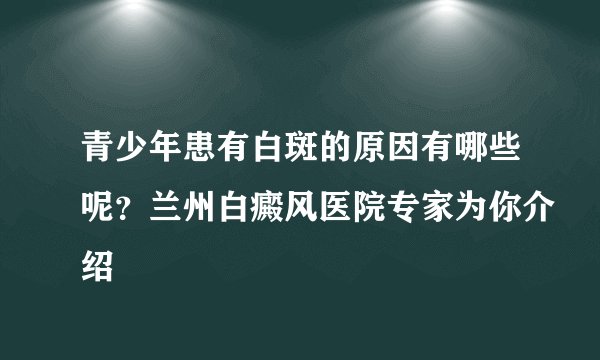 青少年患有白斑的原因有哪些呢？兰州白癜风医院专家为你介绍