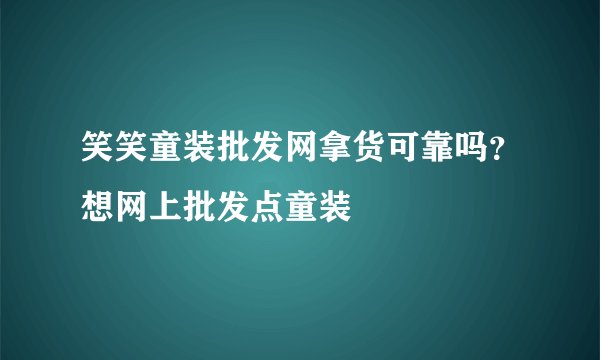 笑笑童装批发网拿货可靠吗？想网上批发点童装