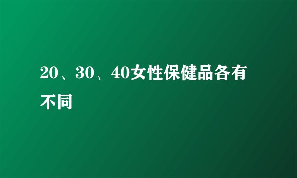 20、30、40女性保健品各有不同