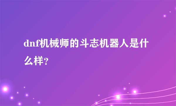 dnf机械师的斗志机器人是什么样？