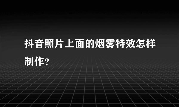 抖音照片上面的烟雾特效怎样制作？