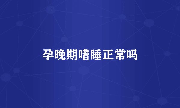 孕晚期嗜睡正常吗