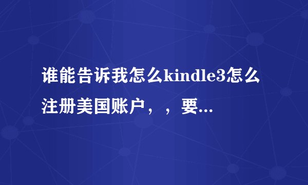 谁能告诉我怎么kindle3怎么注册美国账户，，要完整步骤，