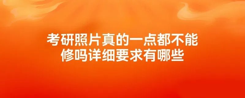 考研照片真的一点都不能修吗详细要求有哪些