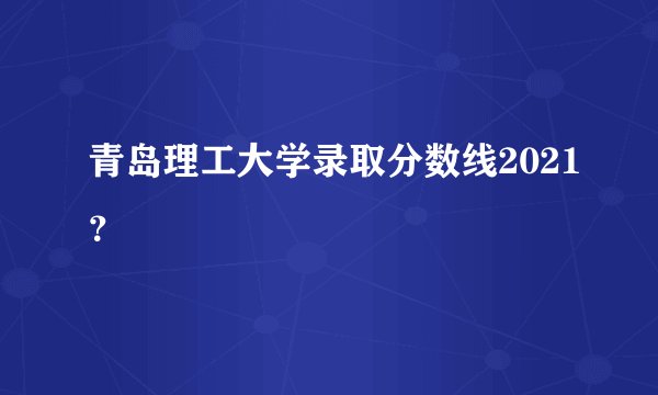 青岛理工大学录取分数线2021？