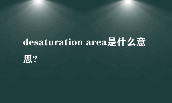 desaturation area是什么意思?