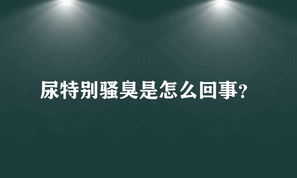 尿特别骚臭是怎么回事？