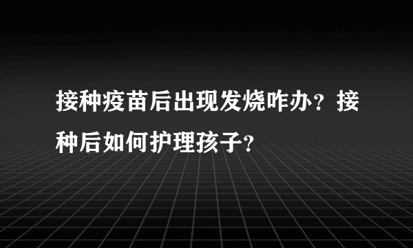 接种疫苗后出现发烧咋办？接种后如何护理孩子？