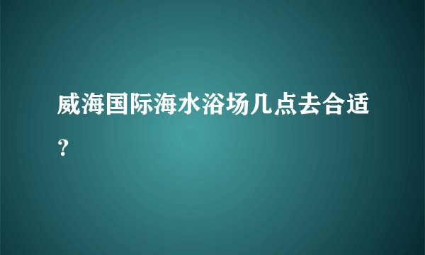 威海国际海水浴场几点去合适？