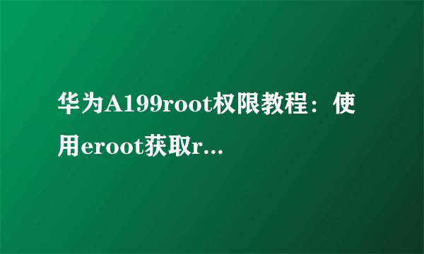 华为A199root权限教程：使用eroot获取root权限？
