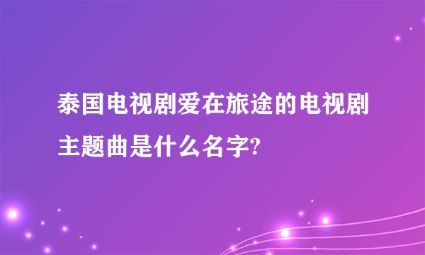 泰国电视剧爱在旅途的电视剧主题曲是什么名字?