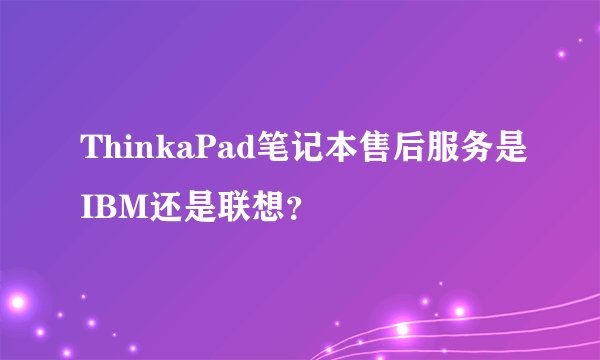 ThinkaPad笔记本售后服务是IBM还是联想？