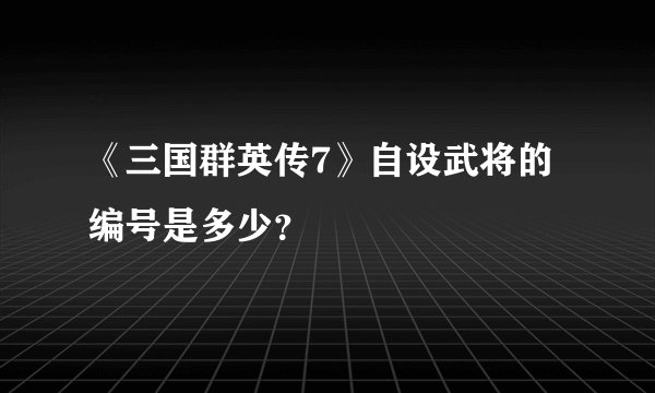 《三国群英传7》自设武将的编号是多少？