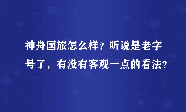 神舟国旅怎么样？听说是老字号了，有没有客观一点的看法？