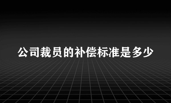 公司裁员的补偿标准是多少