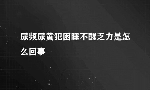 尿频尿黄犯困睡不醒乏力是怎么回事