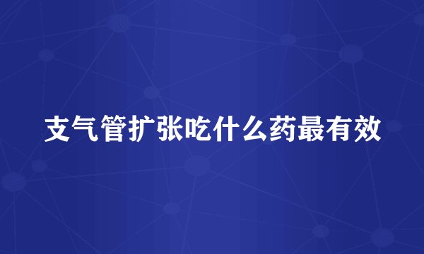 支气管扩张吃什么药最有效