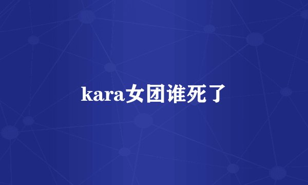 kara女团谁死了