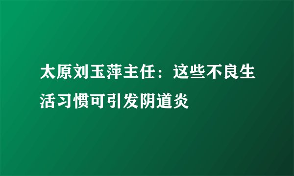 太原刘玉萍主任：这些不良生活习惯可引发阴道炎