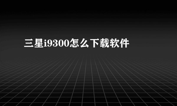 三星i9300怎么下载软件