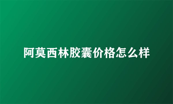 阿莫西林胶囊价格怎么样