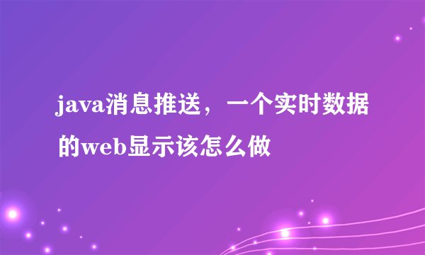 java消息推送，一个实时数据的web显示该怎么做