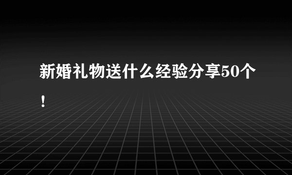 新婚礼物送什么经验分享50个！