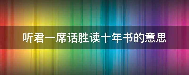 听君一席话胜读十年书的意思