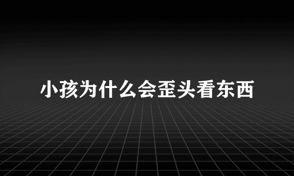 小孩为什么会歪头看东西