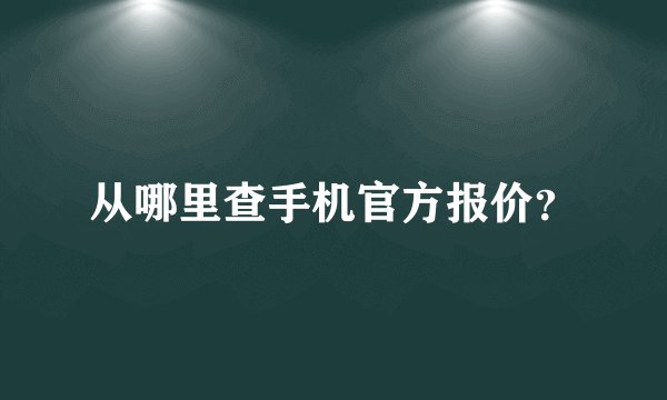 从哪里查手机官方报价？