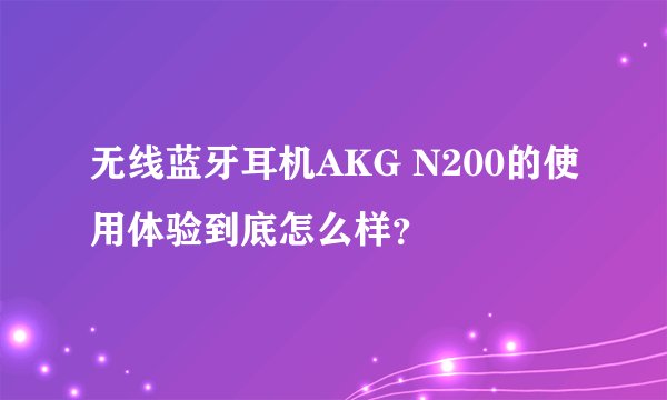 无线蓝牙耳机AKG N200的使用体验到底怎么样？