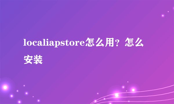 localiapstore怎么用？怎么安装