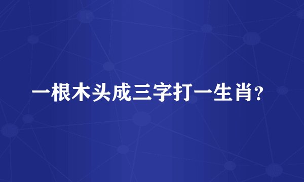 一根木头成三字打一生肖？