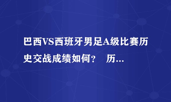 巴西VS西班牙男足A级比赛历史交战成绩如何？  历次交锋时间及比分
